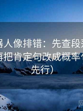 爱看机器人像排错：先查段落是不是越级，再把肯定句改成概率句（证据先行）