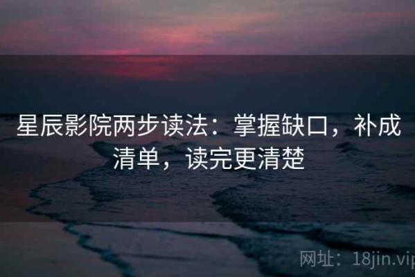 星辰影院两步读法：掌握缺口，补成清单，读完更清楚