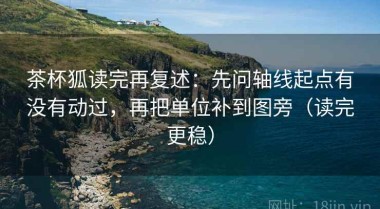 茶杯狐读完再复述：先问轴线起点有没有动过，再把单位补到图旁（读完更稳）