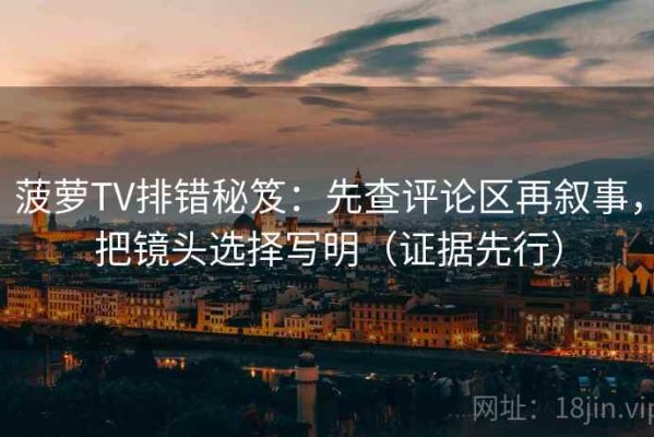 菠萝TV排错秘笈：先查评论区再叙事，把镜头选择写明（证据先行）