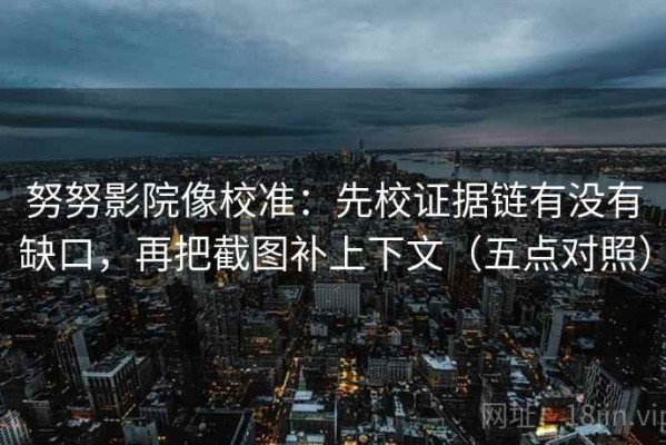 努努影院像校准：先校证据链有没有缺口，再把截图补上下文（五点对照）