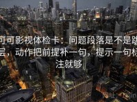 可可影视体检卡：问题段落是不是跳层，动作把前提补一句，提示一句标注就够