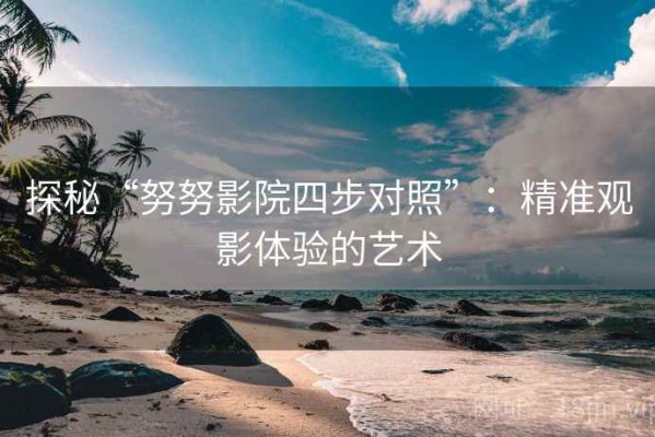 探秘“努努影院四步对照”：精准观影体验的艺术