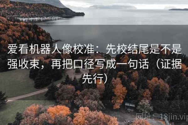 爱看机器人像校准：先校结尾是不是强收束，再把口径写成一句话（证据先行）