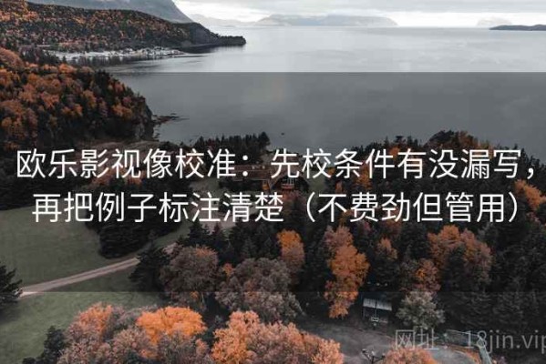 欧乐影视像校准：先校条件有没漏写，再把例子标注清楚（不费劲但管用）
