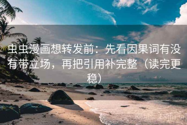 虫虫漫画想转发前：先看因果词有没有带立场，再把引用补完整（读完更稳）