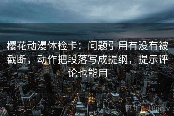 樱花动漫体检卡：问题引用有没有被截断，动作把段落写成提纲，提示评论也能用