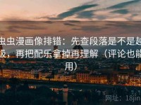 虫虫漫画像排错：先查段落是不是越级，再把配乐拿掉再理解（评论也能用）