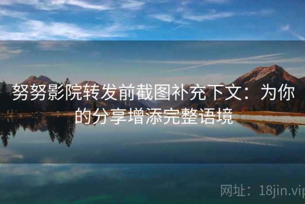 努努影院转发前截图补充下文：为你的分享增添完整语境