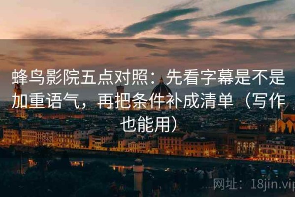 蜂鸟影院五点对照：先看字幕是不是加重语气，再把条件补成清单（写作也能用）