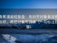 香蕉漫画短复盘：先对齐对象有没有点明，再把对象写具体（一句标注就够）