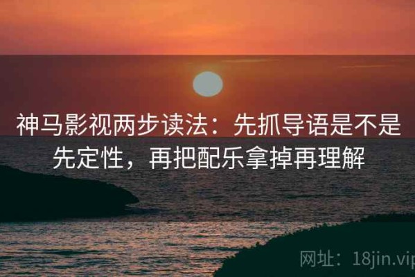 神马影视两步读法：先抓导语是不是先定性，再把配乐拿掉再理解