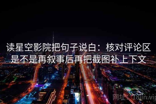 读星空影院把句子说白：核对评论区是不是再叙事后再把截图补上下文