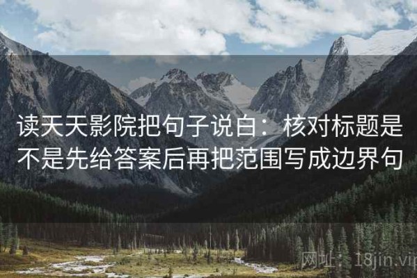 读天天影院把句子说白：核对标题是不是先给答案后再把范围写成边界句