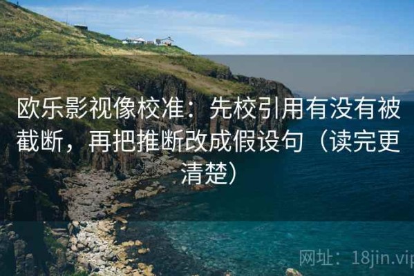 欧乐影视像校准：先校引用有没有被截断，再把推断改成假设句（读完更清楚）