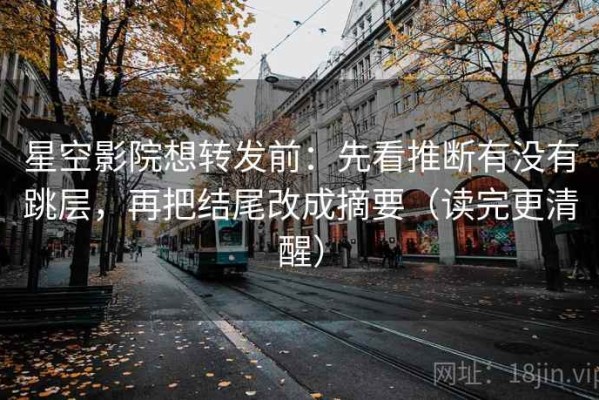 星空影院想转发前：先看推断有没有跳层，再把结尾改成摘要（读完更清醒）