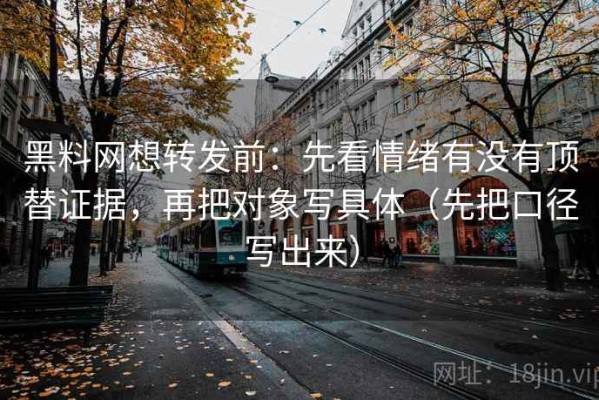 黑料网想转发前：先看情绪有没有顶替证据，再把对象写具体（先把口径写出来）