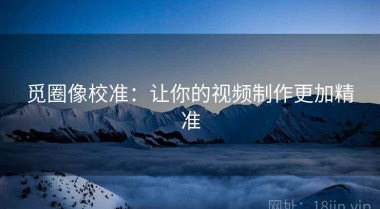 觅圈像校准：让你的视频制作更加精准