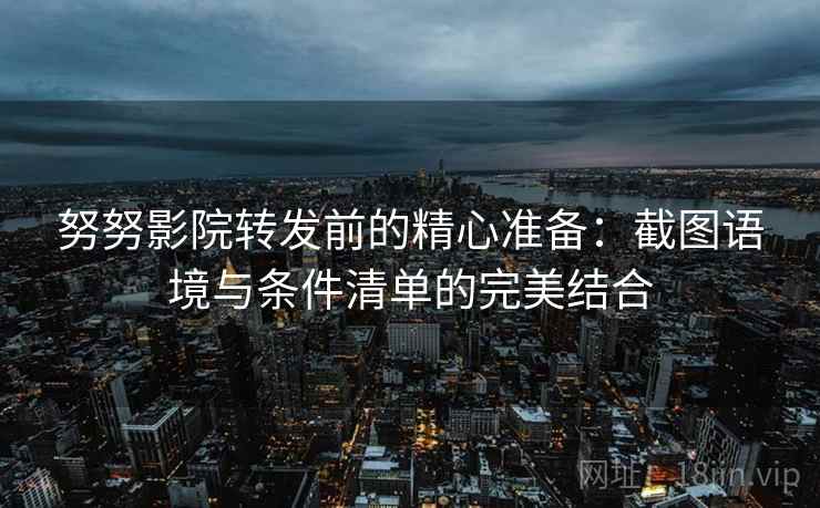 努努影院转发前的精心准备：截图语境与条件清单的完美结合