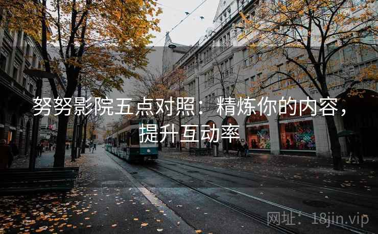 努努影院五点对照：精炼你的内容，提升互动率
