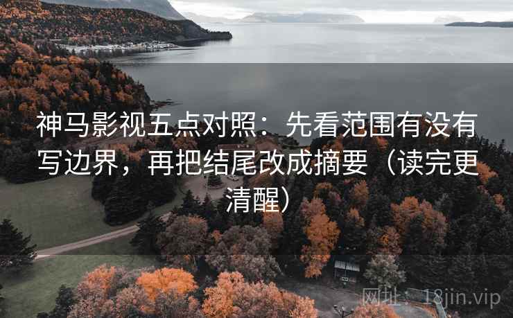 神马影视五点对照：先看范围有没有写边界，再把结尾改成摘要（读完更清醒）