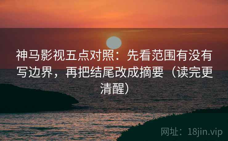 神马影视五点对照：先看范围有没有写边界，再把结尾改成摘要（读完更清醒）