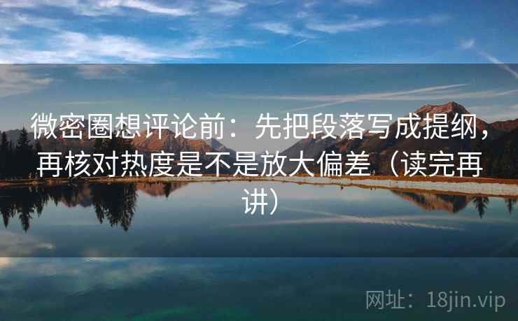 微密圈想评论前：先把段落写成提纲，再核对热度是不是放大偏差（读完再讲）