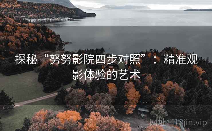 探秘“努努影院四步对照”：精准观影体验的艺术