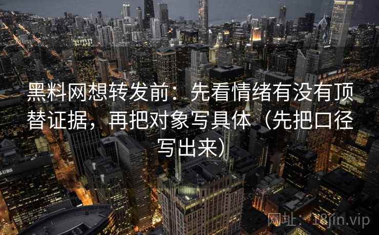 黑料网想转发前：先看情绪有没有顶替证据，再把对象写具体（先把口径写出来）