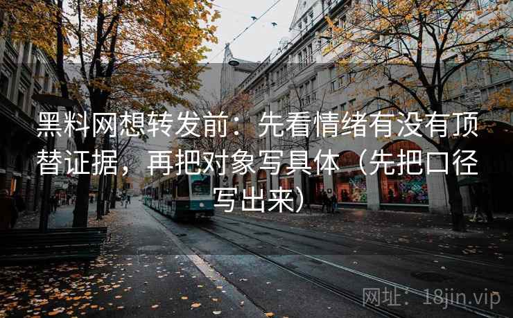 黑料网想转发前：先看情绪有没有顶替证据，再把对象写具体（先把口径写出来）