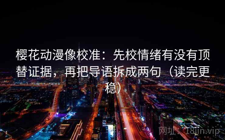 樱花动漫像校准：先校情绪有没有顶替证据，再把导语拆成两句（读完更稳）
