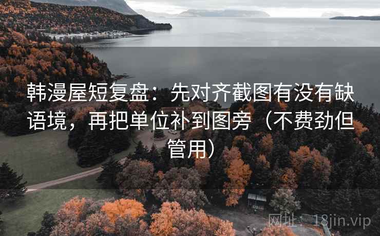 韩漫屋短复盘：先对齐截图有没有缺语境，再把单位补到图旁（不费劲但管用）