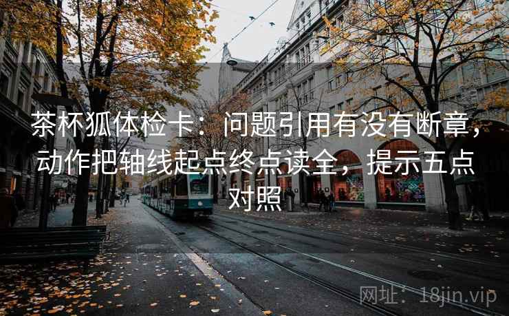 茶杯狐体检卡：问题引用有没有断章，动作把轴线起点终点读全，提示五点对照