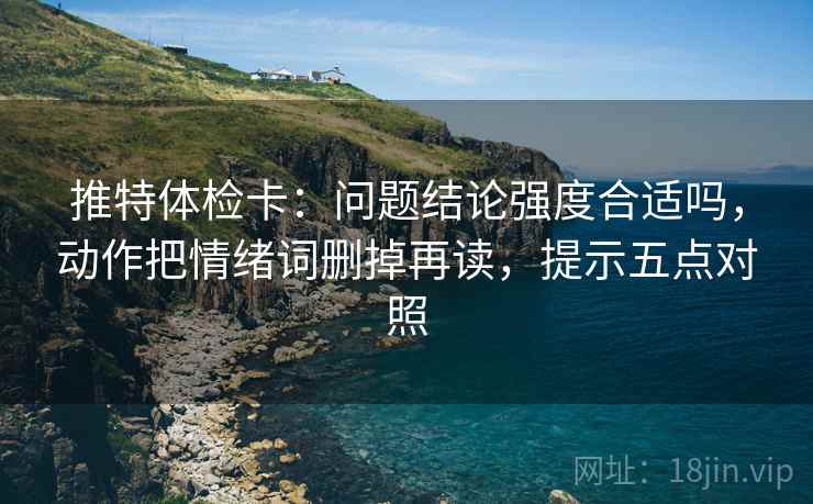 推特体检卡：问题结论强度合适吗，动作把情绪词删掉再读，提示五点对照