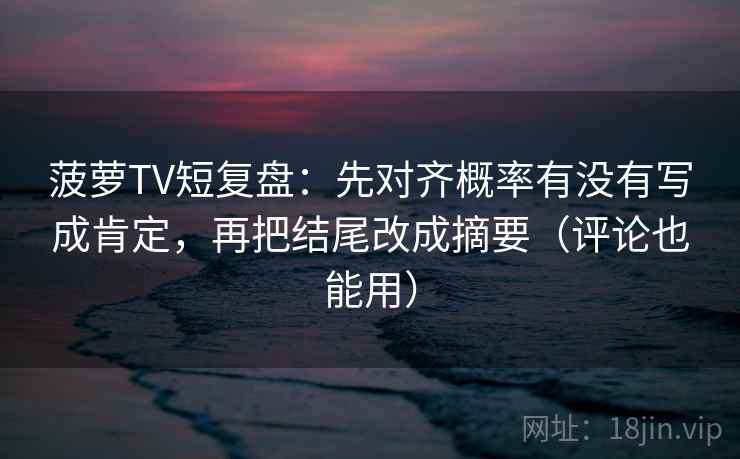 菠萝TV短复盘：先对齐概率有没有写成肯定，再把结尾改成摘要（评论也能用）