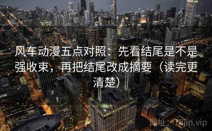 风车动漫五点对照：先看结尾是不是强收束，再把结尾改成摘要（读完更清楚）