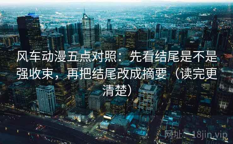 风车动漫五点对照：先看结尾是不是强收束，再把结尾改成摘要（读完更清楚）