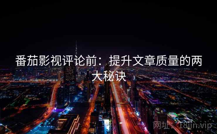 番茄影视评论前：提升文章质量的两大秘诀