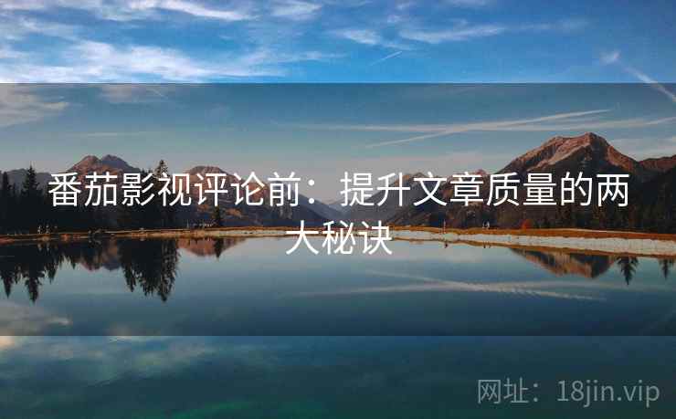 番茄影视评论前：提升文章质量的两大秘诀