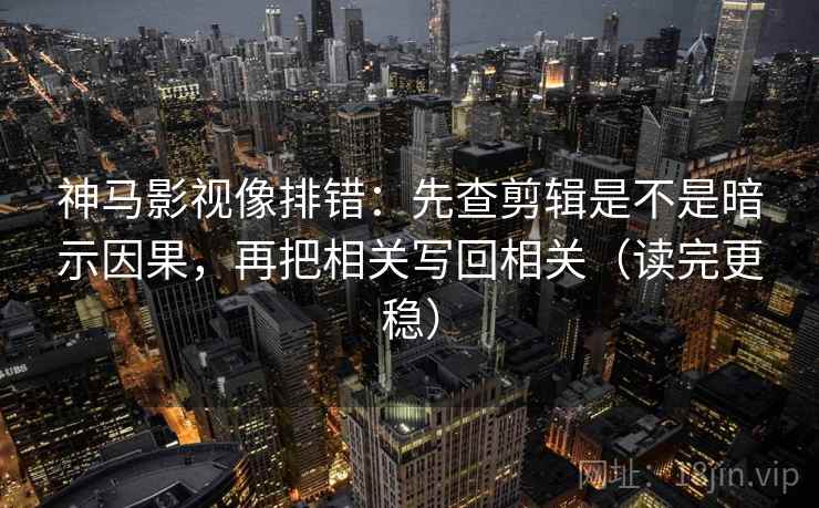 神马影视像排错：先查剪辑是不是暗示因果，再把相关写回相关（读完更稳）