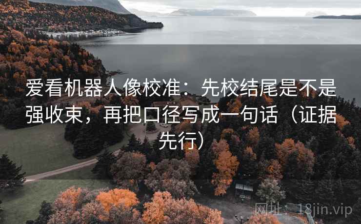 爱看机器人像校准：先校结尾是不是强收束，再把口径写成一句话（证据先行）