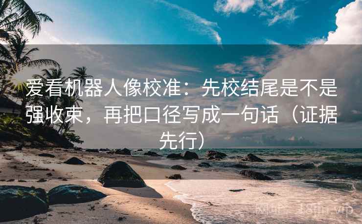 爱看机器人像校准：先校结尾是不是强收束，再把口径写成一句话（证据先行）