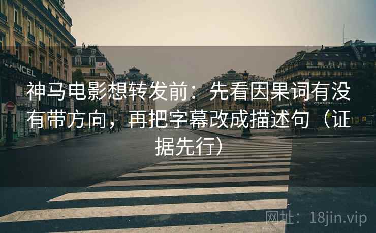 神马电影想转发前：先看因果词有没有带方向，再把字幕改成描述句（证据先行）