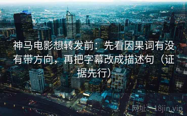 神马电影想转发前：先看因果词有没有带方向，再把字幕改成描述句（证据先行）