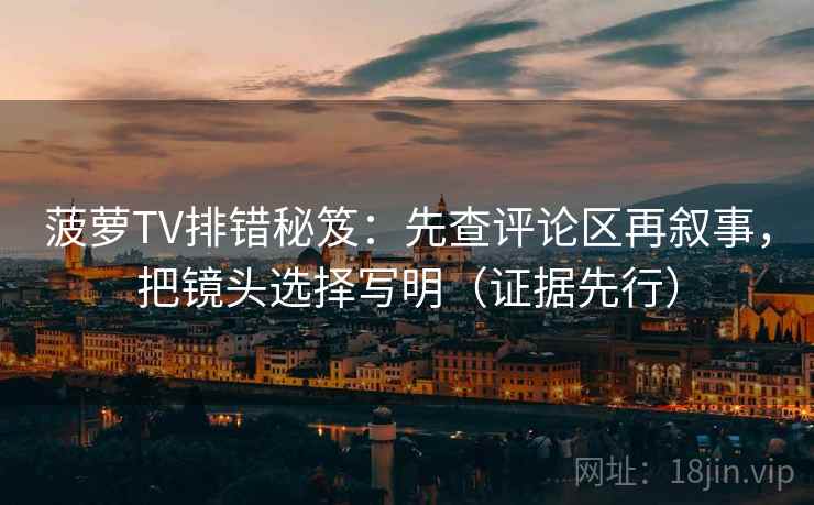 菠萝TV排错秘笈：先查评论区再叙事，把镜头选择写明（证据先行）