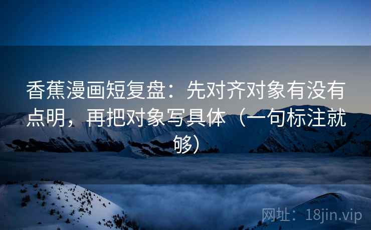香蕉漫画短复盘：先对齐对象有没有点明，再把对象写具体（一句标注就够）