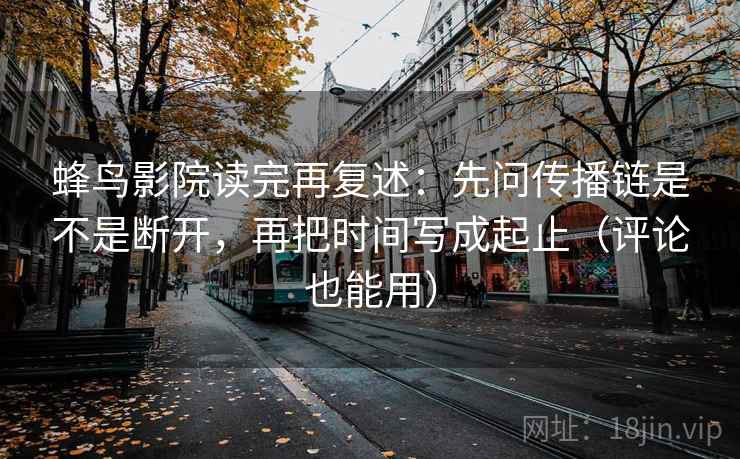 蜂鸟影院读完再复述：先问传播链是不是断开，再把时间写成起止（评论也能用）