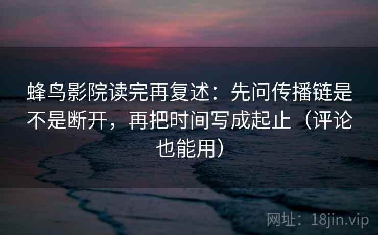 蜂鸟影院读完再复述：先问传播链是不是断开，再把时间写成起止（评论也能用）