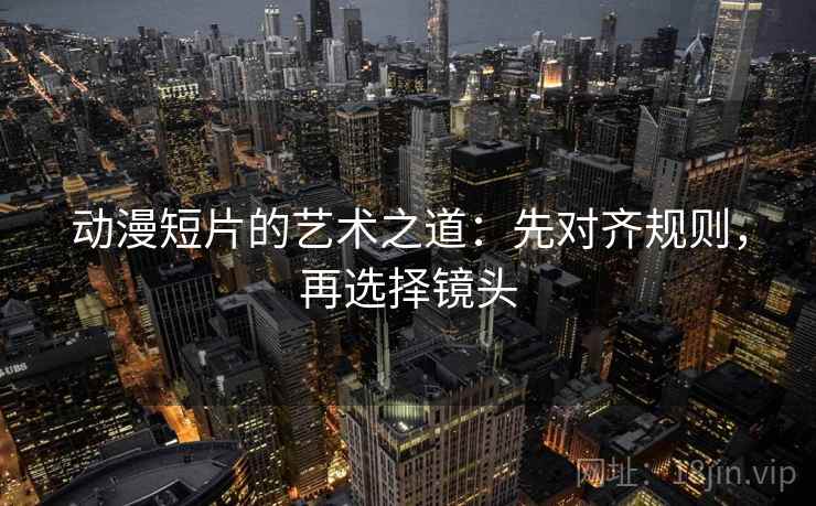 动漫短片的艺术之道：先对齐规则，再选择镜头