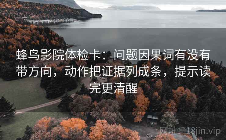 蜂鸟影院体检卡：问题因果词有没有带方向，动作把证据列成条，提示读完更清醒